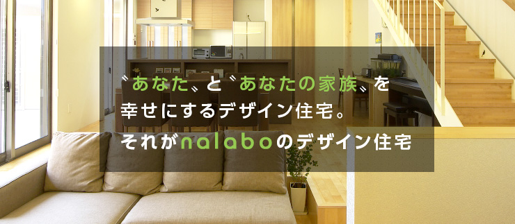 〝あなた〟と〝あなたの家族〟を幸せにするデザイン住宅。それがnalaboのデザイン住宅